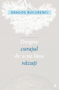 Despre curajul de a ne lăsa văzuți de Dragos Bucurenci,2016