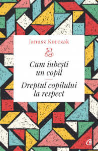 Cum iubești un copil DREPTUL COPILULUI LA RESPECT de Janusz Korczak,2019