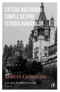 Câteva adevăruri simple despre Istoria românilor CEA MAI FRUMOASĂ POVESTE VOL. I de Adrian Cioroianu,2020