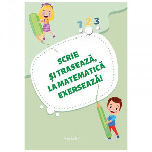 SCRIE ȘI TRASEAZĂ, LA MATEMATICĂ EXERSEAZĂ!
