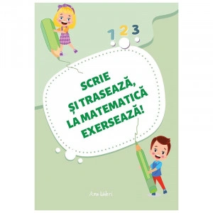 SCRIE ȘI TRASEAZĂ, LA MATEMATICĂ EXERSEAZĂ!
