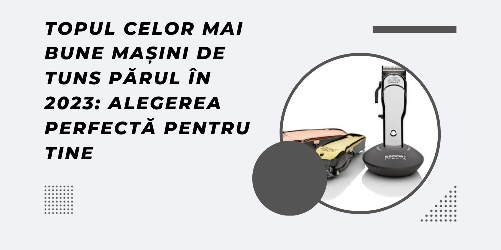 Topul Celor Mai Bune Mașini de Tuns Părul în 2023: Alegerea Perfectă pentru Tine