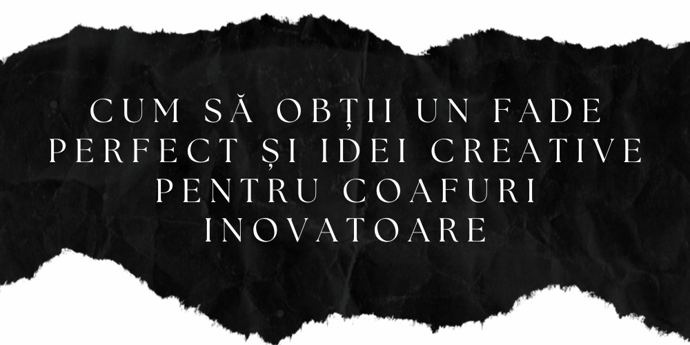 Cum să Obții un Fade Perfect și Idei Creative pentru Coafuri Inovatoare
