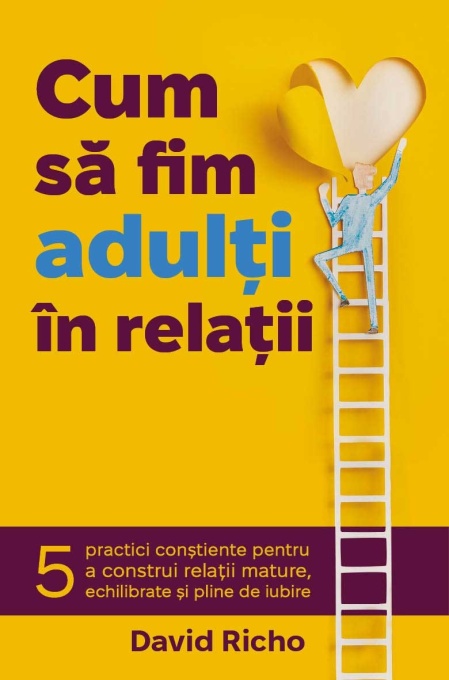 Cum sa fim adulti in relatii - 5 practici constiente pentru a construi relatii mature, echilibrate si pline de iubire
