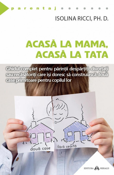 Acasa la mama, acasa la tata - Ghidul complet pentru parintii despartiti, divortati sau recasatoriti care isi doresc sa construiasca doua case primitoare pentru copilul lor