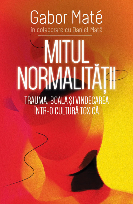 Mitul Normalitatii - Trauma, boala si vindecarea intr-o cultura toxica