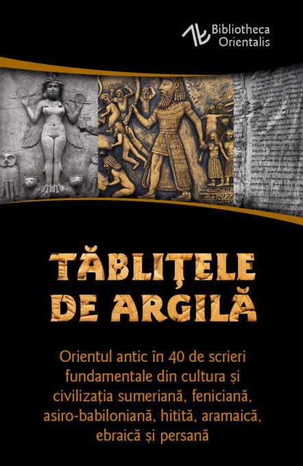 Tablitele de argila - Orientul antic in 40 de scrieri fundamentale din cultura si civilizatia sumeriana, feniciana, asiro-babiloniana, hitita, aramaica, ebraica si persana