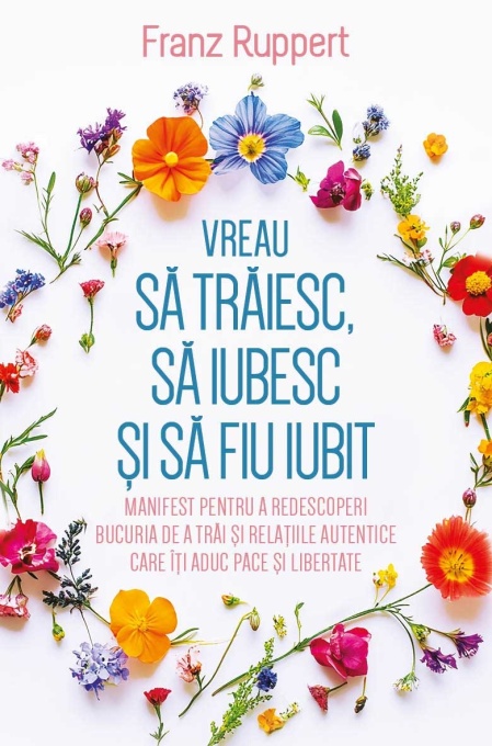 Vreau sa traiesc, sa iubesc si sa fiu iubit - Manifest pentru a redescoperi bucuria de a trai si relatiile autentice care iti aduc pace si libertate