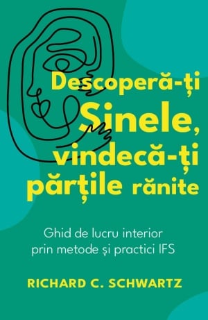 Descopera-ti Sinele, vindeca-ti partile ranite - Ghid de lucru interior prin metode si practici IFS