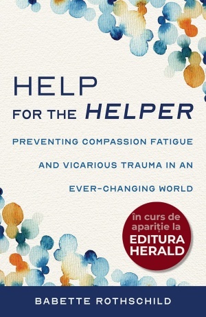 Help for the Helper: Preventing Compassion Fatigue and Vicarious Trauma in an Ever-Changing World: Updated + Expanded