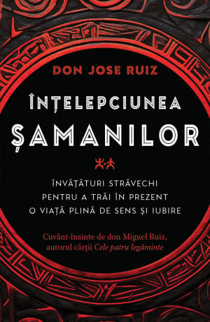 Intelepciunea samanilor - Invataturi stravechi pentru a trai in prezent o viata plina de sens si iubire