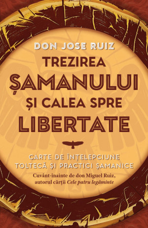 Trezirea samanului si calea spre libertate - Carte de intelepciune tolteca si practici samanice