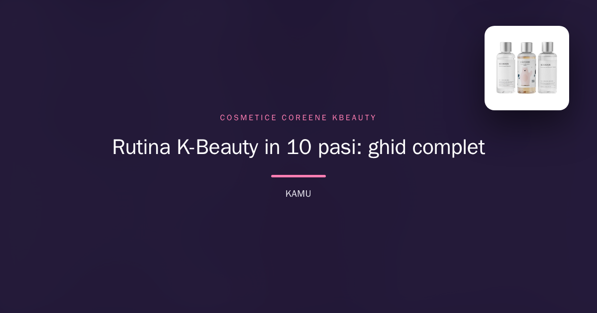 Rutina K-Beauty în 10 pași: ghid complet