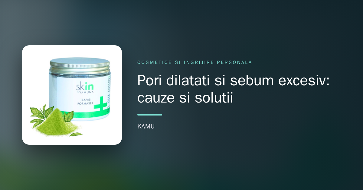 Pori dilatați și sebum excesiv: cauze și soluții