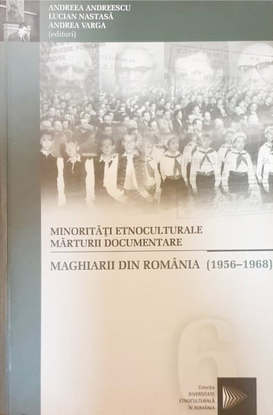 Minoritati etnoculturale. Marturii documentare-Maghiarii din Romania (1956-1968) | Andreea Andreescu, Lucian Nastasa, Andrea Varga