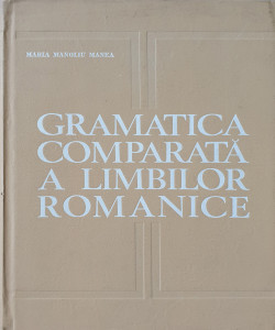 Gramatica comparata a limbilor romanice | Maria Manoliu Manea