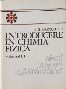 Introducere in chimia fizica, vol. I, 1-atomi, molecule,legatura chimica | I. G. Murgulescu