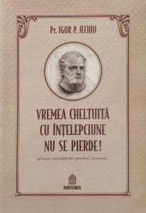 Vremea cheltuita cu intelepciune nu se pierde! | Igor P. Jechiu