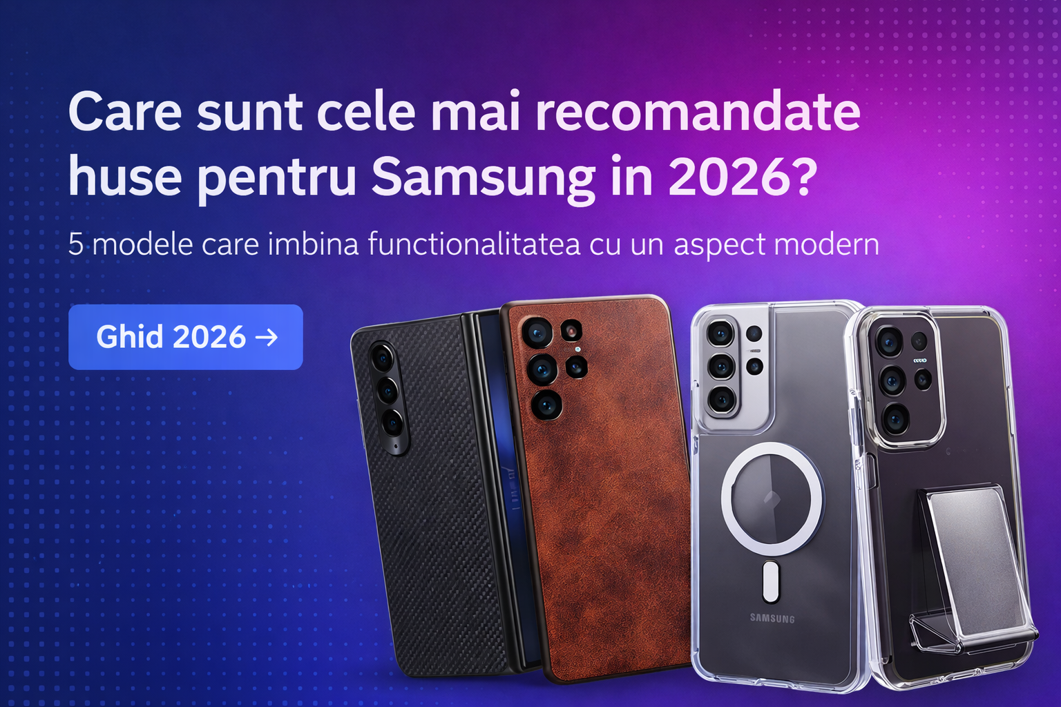 Care sunt cele mai recomandate huse pentru Samsung in 2026, tinand cont de protectie si design? 5 modele care imbina functionalitatea cu un aspect modern