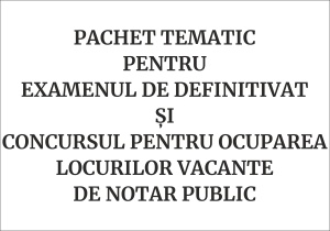 Pachet tematic pentru examenul de definitivat și concursul pentru ocuparea locurilor vacante de notar public