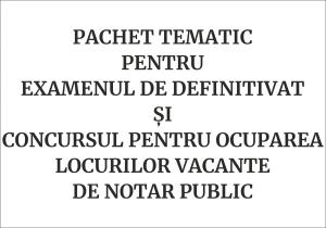 Pachet tematic pentru examenul de definitivat și concursul pentru ocuparea locurilor vacante de notar public