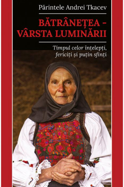 Batranetea – varsta luminarii. Timpul celor intelepti, fericiti si putin sfinti