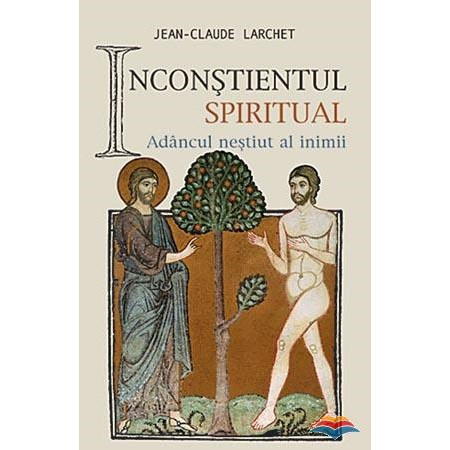 Inconstientul spiritual sau Adancul nestiut al inimii - Jean-Claude Larchet