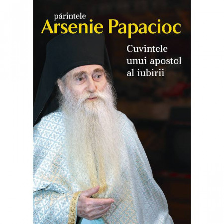 Parintele Arsenie Papacioc - Cuvintele unui apostol al iubirii - Arhimandrit Arsenie Papacioc