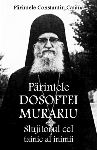Parintele Dosoftei Murariu - Slujitorul cel tainic al inimii - Parintele Constantin Catana