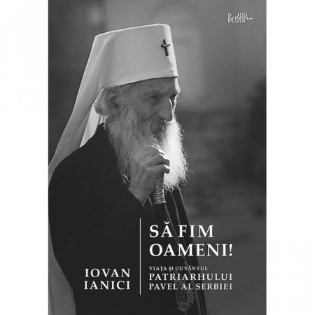 Sa fim oameni! Viata si cuvantul Patriarhului Pavel al Serbiei