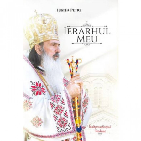 Ierarhul meu. Inaltpreasfintitul Teodosie - Iustin Petre