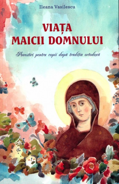 Viata Maicii Domnului. Povestiri pentru copii dupa traditia ortodoxa - Ileana Vasilescu