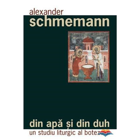 Din apa si din Duh. Un studiu liturgic al botezului - Alexander Schmemann