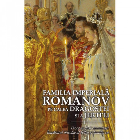 Familia Imperiala Romanov. Pe calea dragostei si a jertfei