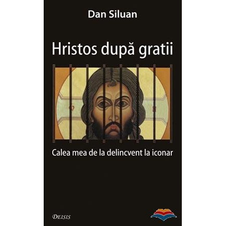 Hristos dupa gratii. Calea mea de la delincvent la iconar