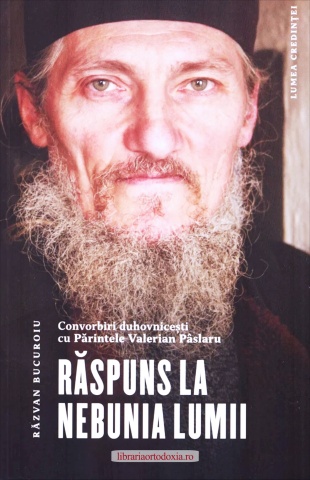Răspuns la nebunia lumii. Convorbiri duhovnicești cu Părintele Valerian Pâslaru