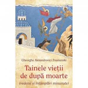 Tainele vieții de după moarte (vedenii și întâmplări minunate)