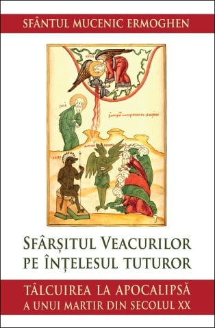 Sfârșitul veacurilor pe înțelesul tuturor. Tâlcuirea la Apocalipsă a unui martir din secolul XX - Sfantul Mucenic Ermoghen