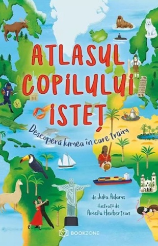 Atlasul copilului isteț. Descoperă lumea în care trăim - de Julia Adams