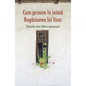 Cum primim în inimă Rugăciunea lui Iisus. Sfaturile unui isihast necunoscut