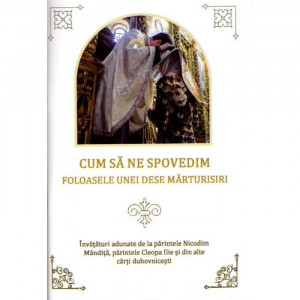 Cum sa ne spovedim. Foloasele unei dese marturisiri. Invataturi adunate de la parintele Nicodim Mandita, parintele Cleopa Ilie si din alte carti duhovnicesti