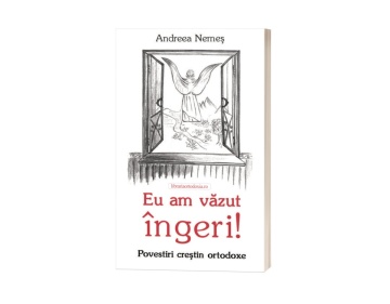 Eu am vazut ingeri! Povestiri crestin ortodoxe - Andreea Nemes