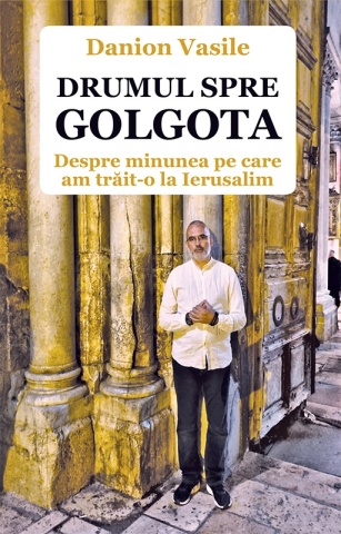 Drumul spre Golgota - Despre minunea pe care am trait-o la Ierusalim - de Danion Vasile