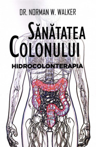 Sanatatea colonului. Hidrocolonterapia - Dr. Norman W. Walker - Dr. Norman W. Walker