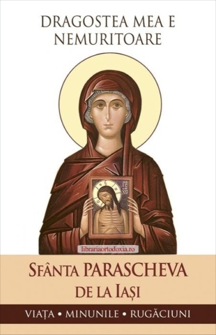 Dragostea mea e nemuritoare. Sfânta Parascheva de la Iași - Viața. Minunile. Rugăciuni.