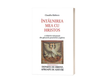 Întâlnirea mea cu Hristos. Departe de Orient, aproape de adevar - de Claudiu Răducu