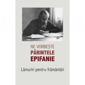 Ne vorbeste parintele Epifanie. Lamuriri pentru framantari (1)