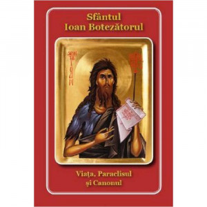 Sfantul Ioan Botezatorul. Viata, Paraclisul si Canonul