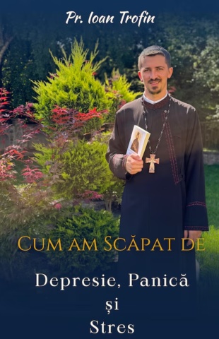 Cum am scapat de depresie, panica si stres - de Pr. Ioan Trofin