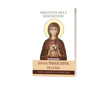Dragostea mea e nemuritoare. Sfânta Parascheva de la Iași - Viața. Minunile. Rugăciuni.